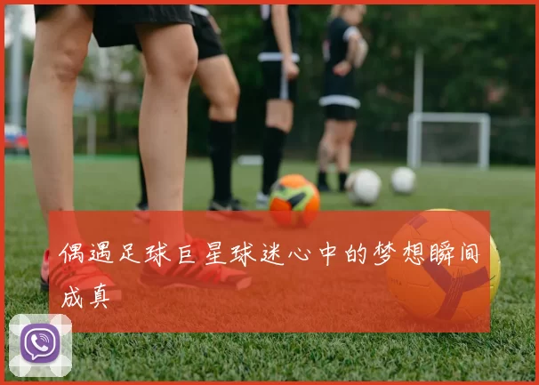 偶遇足球巨星球迷心中的梦想瞬间成真