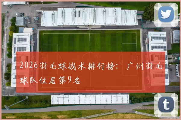 2026羽毛球战术排行榜：广州羽毛球队位居第9名