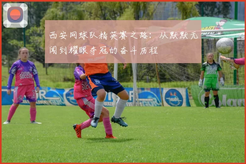 西安网球队精英赛之路：从默默无闻到耀眼夺冠的奋斗历程