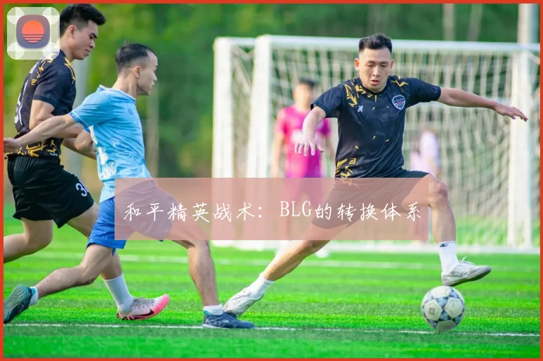 和平精英战术：BLG的转换体系