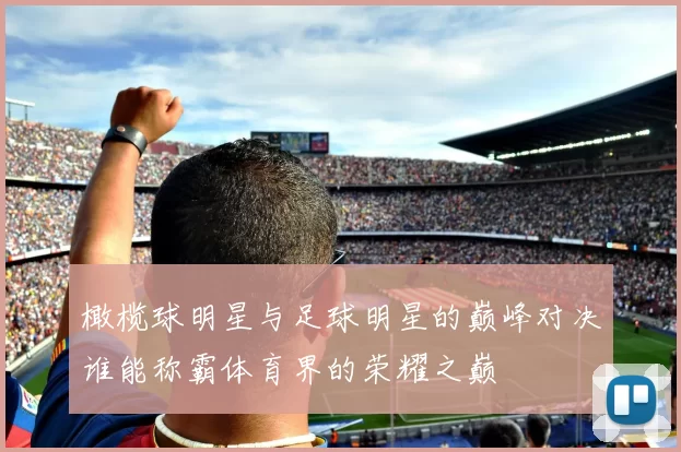 橄榄球明星与足球明星的巅峰对决谁能称霸体育界的荣耀之巅