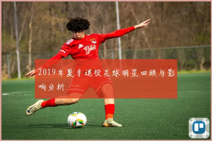 2019年夏季退役足球明星回顾与影响分析