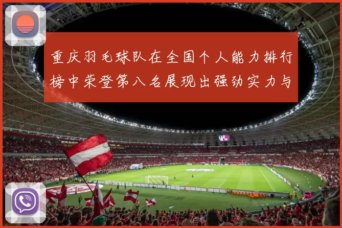 重庆羽毛球队在全国个人能力排行榜中荣登第八名展现出强劲实力与潜力