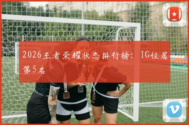 2026王者荣耀状态排行榜：IG位居第5名