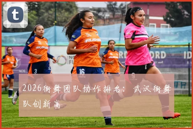 2026街舞团队协作排名：武汉街舞队创新高