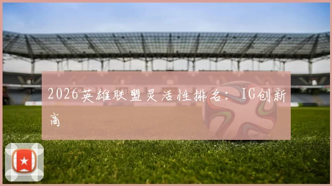 2026英雄联盟灵活性排名：IG创新高