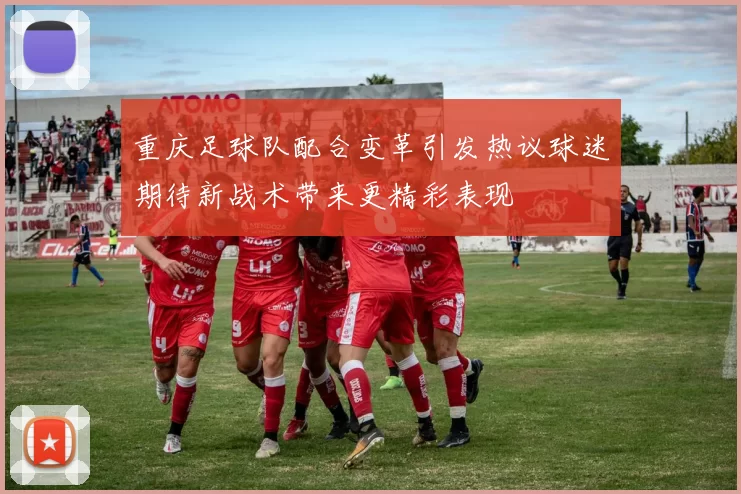 重庆足球队配合变革引发热议球迷期待新战术带来更精彩表现