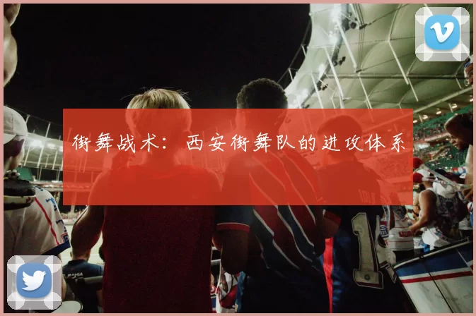 街舞战术：西安街舞队的进攻体系