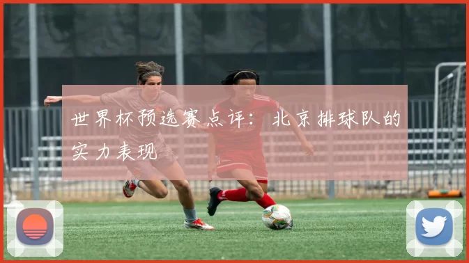 世界杯预选赛点评：北京排球队的实力表现