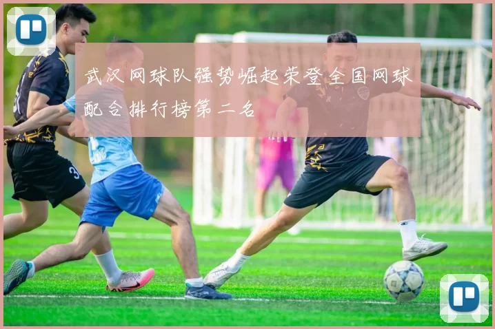 武汉网球队强势崛起荣登全国网球配合排行榜第二名