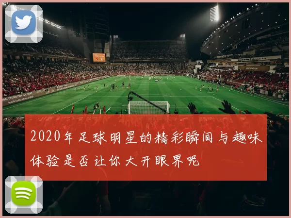 2020年足球明星的精彩瞬间与趣味体验是否让你大开眼界呢