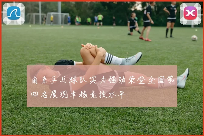 南京乒乓球队实力强劲荣登全国第四名展现卓越竞技水平