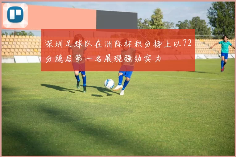 深圳足球队在洲际杯积分榜上以72分稳居第一名展现强劲实力