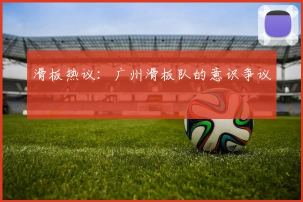 滑板热议：广州滑板队的意识争议