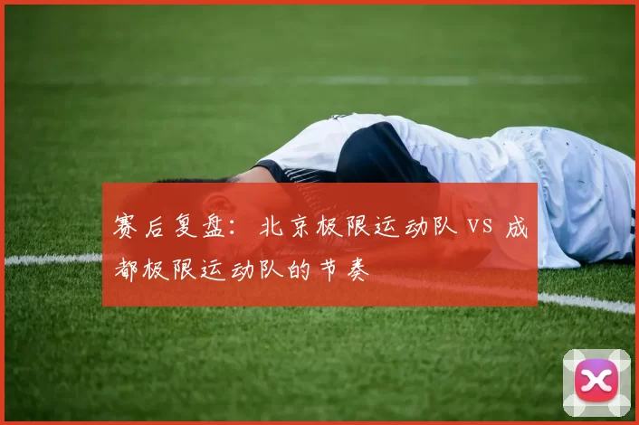 赛后复盘：北京极限运动队 vs 成都极限运动队的节奏