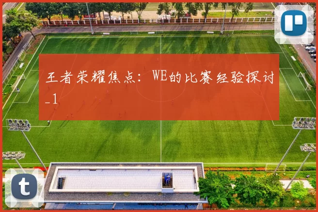 王者荣耀焦点：WE的比赛经验探讨_1
