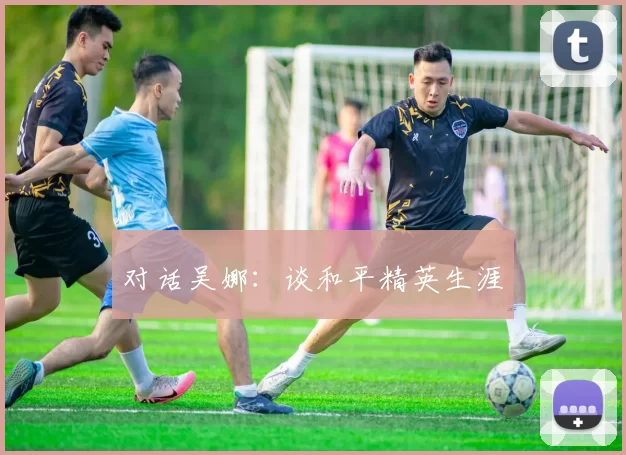 对话吴娜：谈和平精英生涯