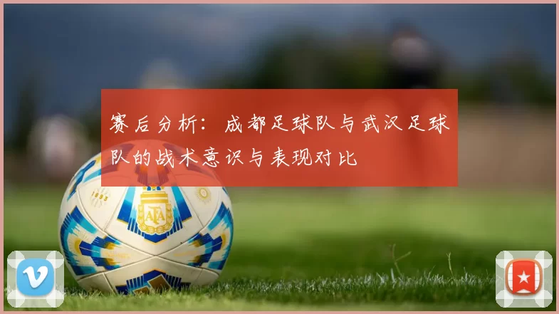 赛后分析：成都足球队与武汉足球队的战术意识与表现对比
